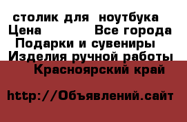 столик для  ноутбука › Цена ­ 1 200 - Все города Подарки и сувениры » Изделия ручной работы   . Красноярский край